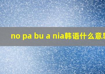 no pa bu a nia韩语什么意思